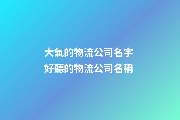 大氣的物流公司名字 好聽的物流公司名稱-第1張-公司起名-玄機派